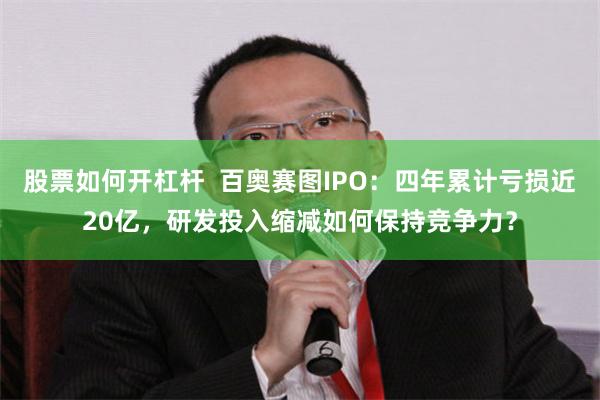 股票如何开杠杆  百奥赛图IPO：四年累计亏损近20亿，研发投入缩减如何保持竞争力？