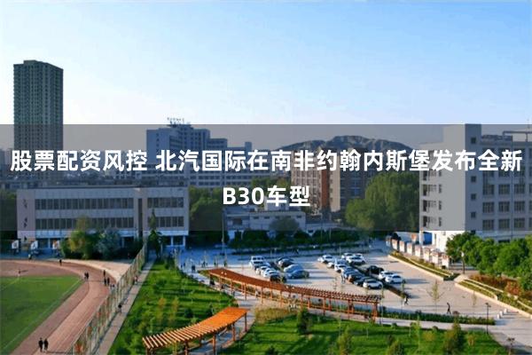 股票配资风控 北汽国际在南非约翰内斯堡发布全新B30车型