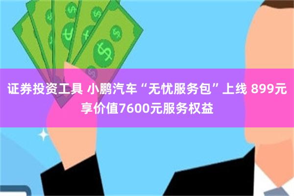 证券投资工具 小鹏汽车“无忧服务包”上线 899元享价值7600元服务权益