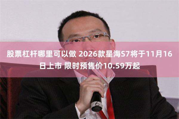 股票杠杆哪里可以做 2026款星海S7将于11月16日上市 限时预售价10.59万起