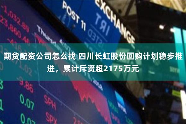 期货配资公司怎么找 四川长虹股份回购计划稳步推进，累计斥资超2175万元