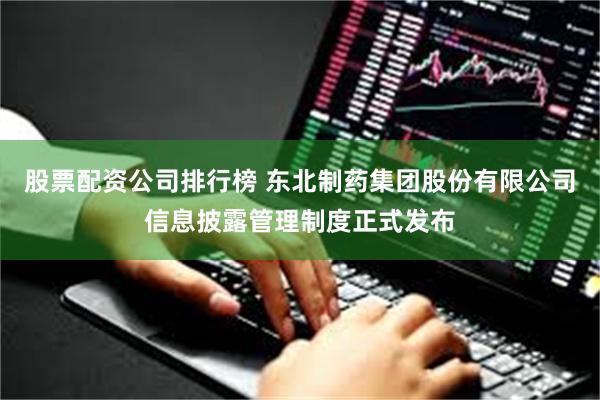 股票配资公司排行榜 东北制药集团股份有限公司信息披露管理制度正式发布