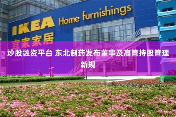 炒股融资平台 东北制药发布董事及高管持股管理新规