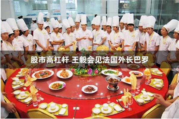 股市高杠杆 王毅会见法国外长巴罗