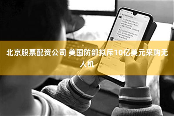 北京股票配资公司 美国防部拟斥10亿美元采购无人机