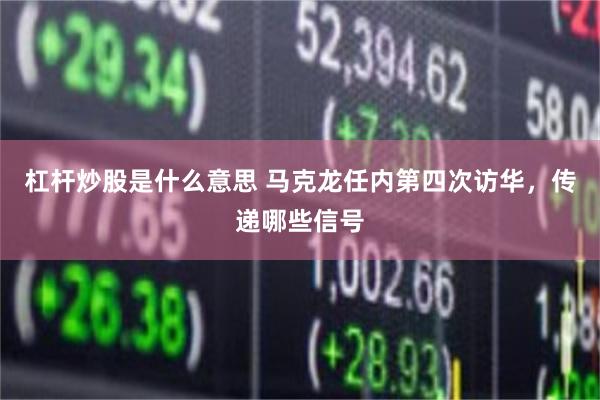 杠杆炒股是什么意思 马克龙任内第四次访华，传递哪些信号