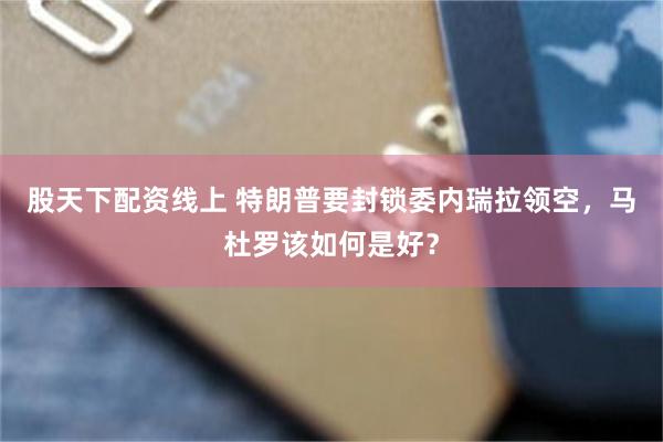 股天下配资线上 特朗普要封锁委内瑞拉领空，马杜罗该如何是好？