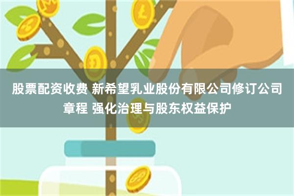 股票配资收费 新希望乳业股份有限公司修订公司章程 强化治理与股东权益保护