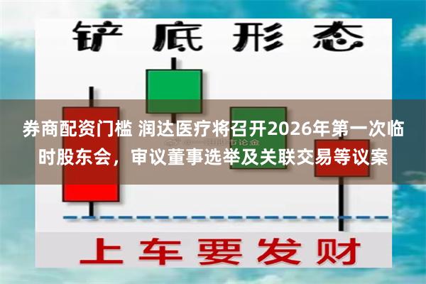 券商配资门槛 润达医疗将召开2026年第一次临时股东会，审议董事选举及关联交易等议案