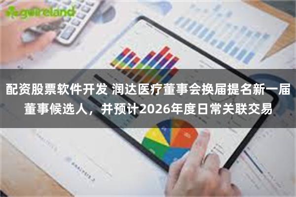 配资股票软件开发 润达医疗董事会换届提名新一届董事候选人，并预计2026年度日常关联交易