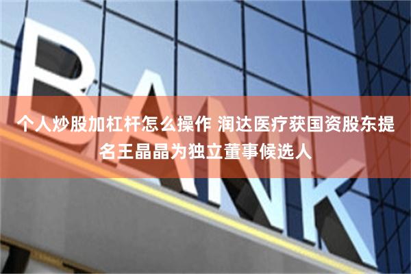 个人炒股加杠杆怎么操作 润达医疗获国资股东提名王晶晶为独立董事候选人