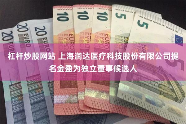 杠杆炒股网站 上海润达医疗科技股份有限公司提名金盈为独立董事候选人