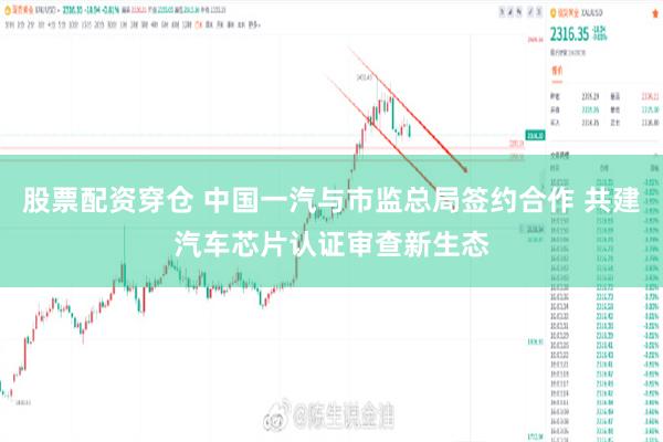 股票配资穿仓 中国一汽与市监总局签约合作 共建汽车芯片认证审查新生态