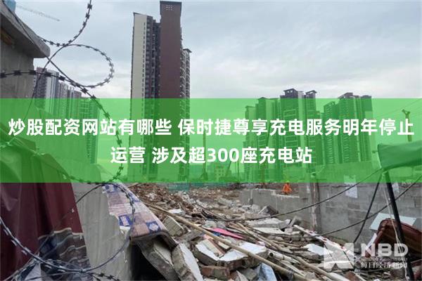 炒股配资网站有哪些 保时捷尊享充电服务明年停止运营 涉及超300座充电站