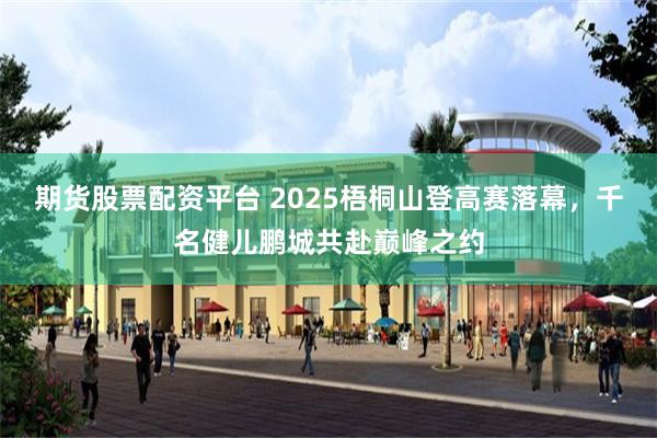 期货股票配资平台 2025梧桐山登高赛落幕，千名健儿鹏城共赴巅峰之约