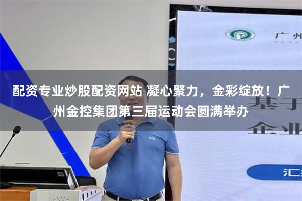 配资专业炒股配资网站 凝心聚力，金彩绽放！广州金控集团第三届运动会圆满举办