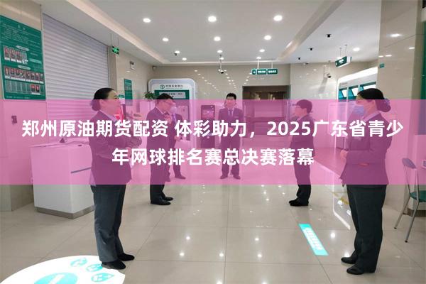 郑州原油期货配资 体彩助力,2025广东省青少年网球排名赛总决赛落幕