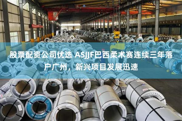 股票配资公司优选 ASJJF巴西柔术赛连续三年落户广州,新兴项目发展迅速