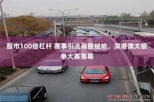 股市100倍杠杆 赛事引流商圈赋能，深港澳太极拳大赛落幕