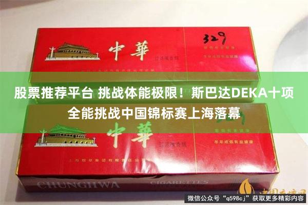 股票推荐平台 挑战体能极限！斯巴达DEKA十项全能挑战中国锦标赛上海落幕