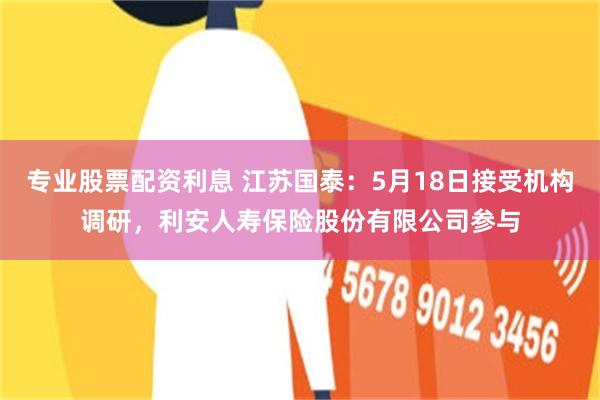 专业股票配资利息 江苏国泰：5月18日接受机构调研，利安人寿保险股份有限公司参与