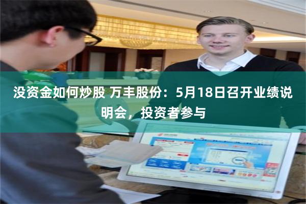 没资金如何炒股 万丰股份:5月18日召开业绩说明会,投资者参与