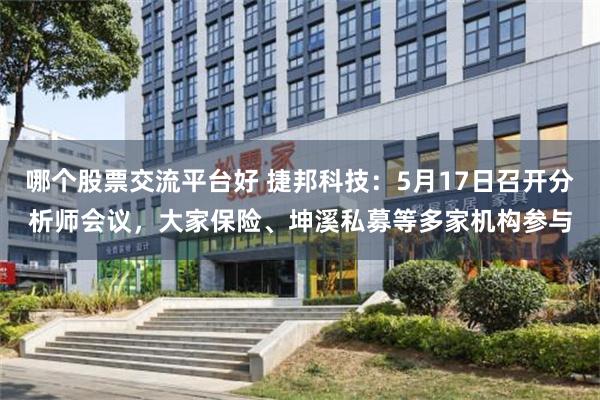 哪个股票交流平台好 捷邦科技:5月17日召开分析师会议,大家保险、坤溪私募等多家机构参与
