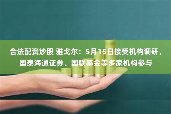 合法配资炒股 雅戈尔：5月15日接受机构调研，国泰海通证券、国联基金等多家机构参与