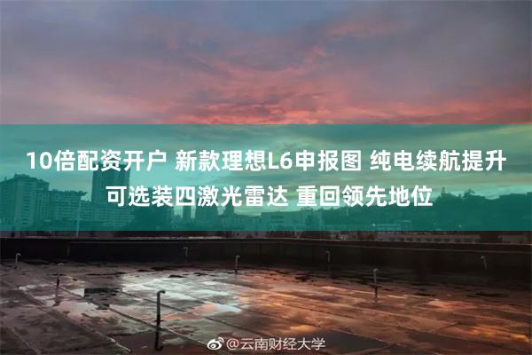 10倍配资开户 新款理想L6申报图 纯电续航提升 可选装四激光雷达 重回领先地位