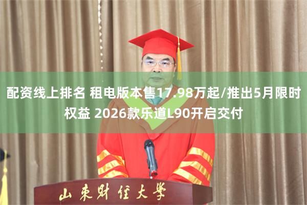 配资线上排名 租电版本售17.98万起/推出5月限时权益 2026款乐道L90开启交付