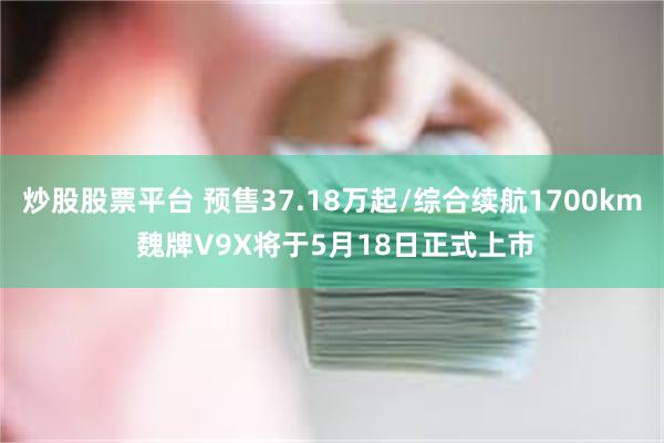 炒股股票平台 预售37.18万起/综合续航1700km 魏牌V9X将于5月18日正式上市