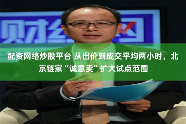 配资网络炒股平台 从出价到成交平均两小时，北京链家“诚意卖”扩大试点范围