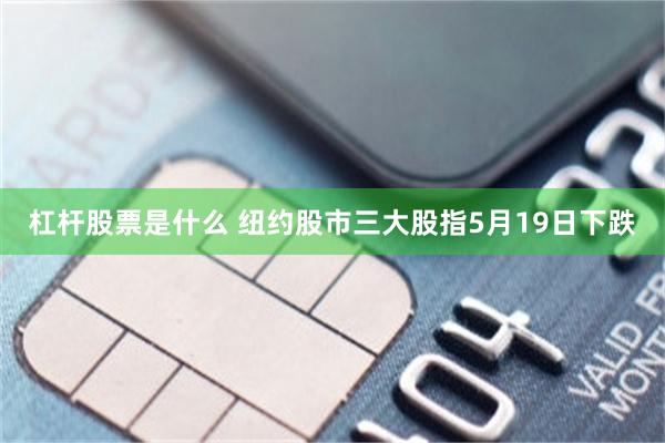 杠杆股票是什么 纽约股市三大股指5月19日下跌