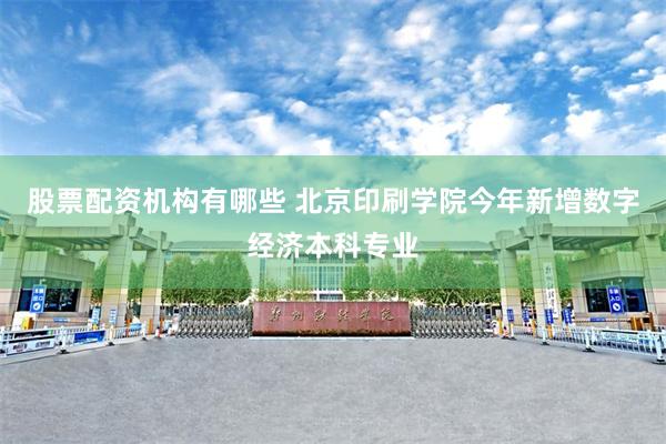 股票配资机构有哪些 北京印刷学院今年新增数字经济本科专业