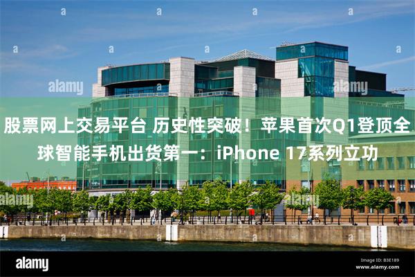 股票网上交易平台 历史性突破!苹果首次Q1登顶全球智能手机出货第一:iPhone 17系列立功