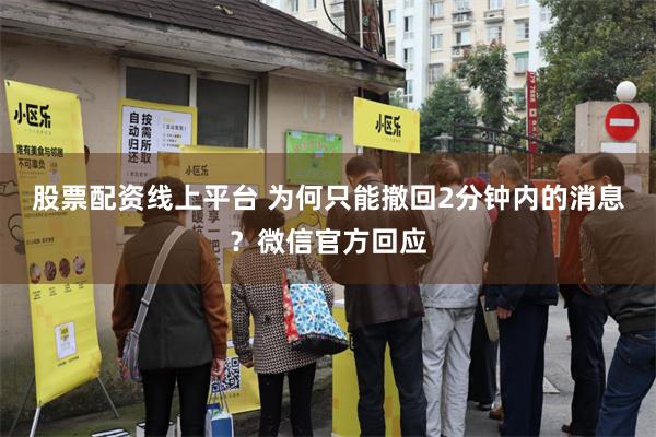 股票配资线上平台 为何只能撤回2分钟内的消息？微信官方回应