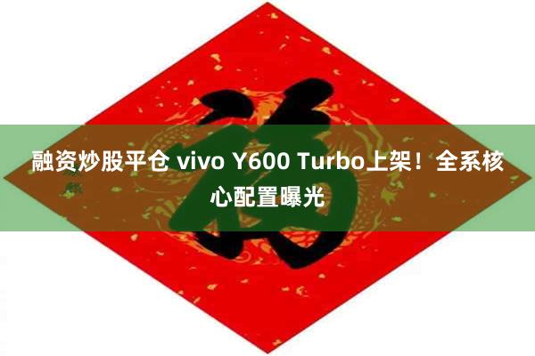 融资炒股平仓 vivo Y600 Turbo上架！全系核心配置曝光