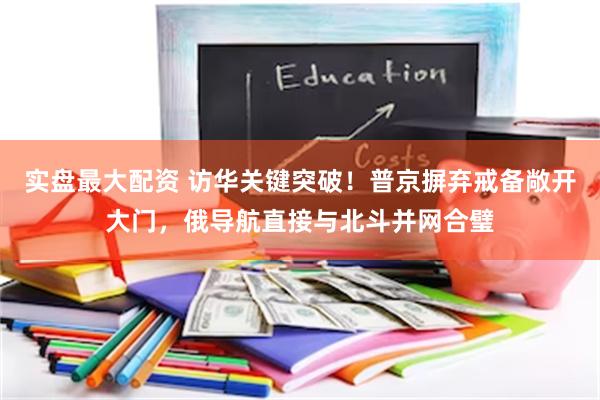 实盘最大配资 访华关键突破！普京摒弃戒备敞开大门，俄导航直接与北斗并网合璧
