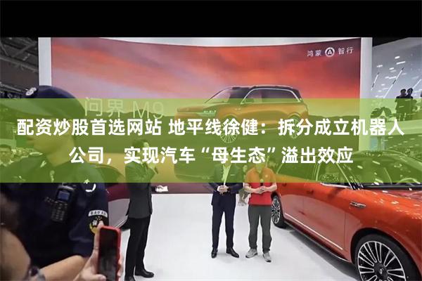 配资炒股首选网站 地平线徐健：拆分成立机器人公司，实现汽车“母生态”溢出效应