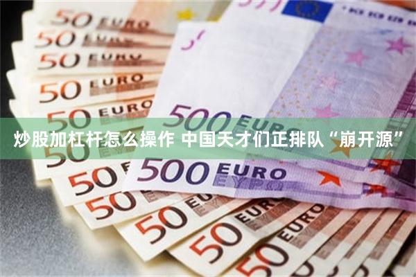 炒股加杠杆怎么操作 中国天才们正排队“崩开源”