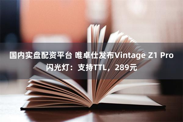 国内实盘配资平台 唯卓仕发布Vintage Z1 Pro闪光灯：支持TTL，289元
