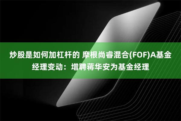 炒股是如何加杠杆的 摩根尚睿混合(FOF)A基金经理变动:增聘蒋华安为基金经理