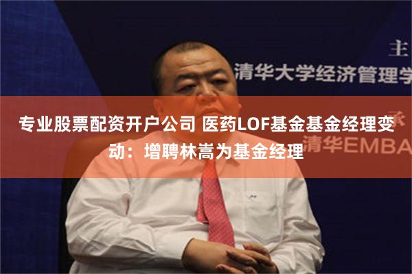 专业股票配资开户公司 医药LOF基金基金经理变动:增聘林嵩为基金经理