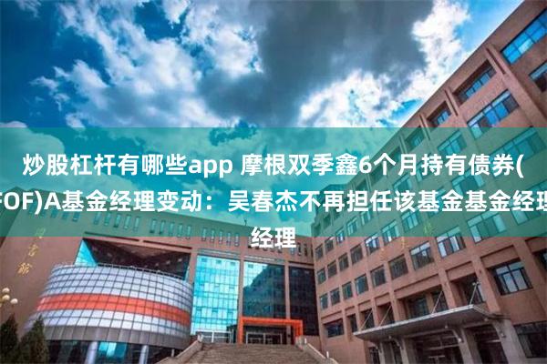 炒股杠杆有哪些app 摩根双季鑫6个月持有债券(FOF)A基金经理变动：吴春杰不再担任该基金基金经理