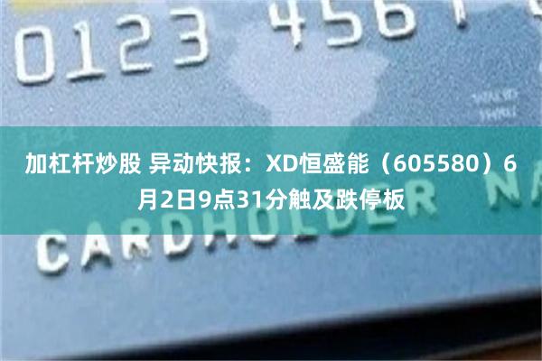 加杠杆炒股 异动快报：XD恒盛能（605580）6月2日9点31分触及跌停板