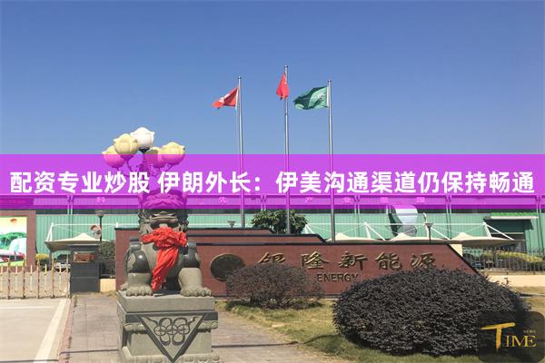 配资专业炒股 伊朗外长：伊美沟通渠道仍保持畅通
