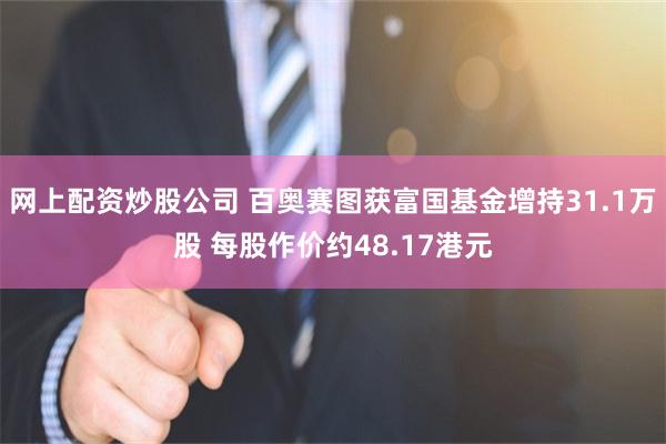 网上配资炒股公司 百奥赛图获富国基金增持31.1万股 每股作价约48.17港元