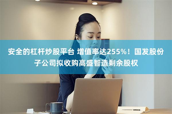 安全的杠杆炒股平台 增值率达255%！国发股份子公司拟收购高盛智造剩余股权