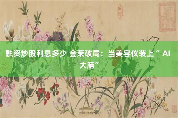 融资炒股利息多少 金茉破局:当美容仪装上“ AI 大脑”