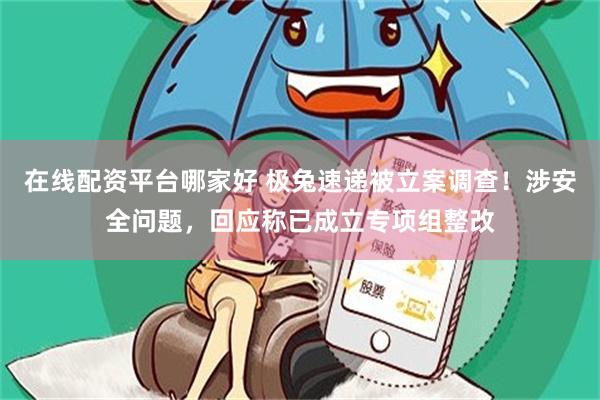 在线配资平台哪家好 极兔速递被立案调查！涉安全问题，回应称已成立专项组整改